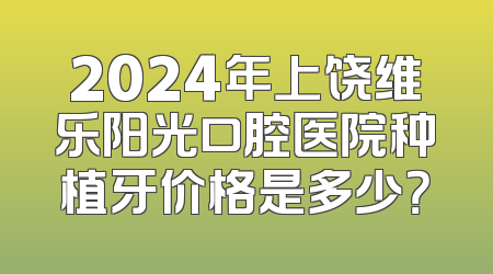 2024年上饶维乐阳光口腔医院种植牙价格是多少？