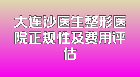 大连沙医生整形医院正规性及费用评估