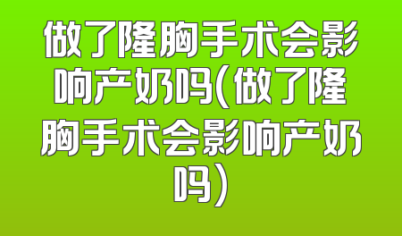 做了隆胸手术会影响产奶吗(做了隆胸手术会影响产奶吗)