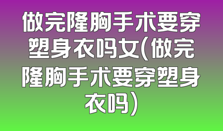 做完隆胸手术要穿塑身衣吗女(做完隆胸手术要穿塑身衣吗)