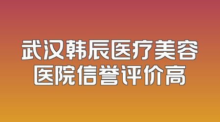 武汉韩辰医疗美容医院信誉评价高