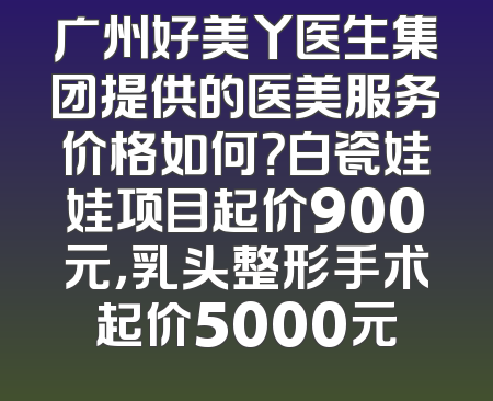 广州好美丫医生集团提供的医美服务价格如何？白瓷娃娃项目起价900元，乳头整形手术起价5000元
