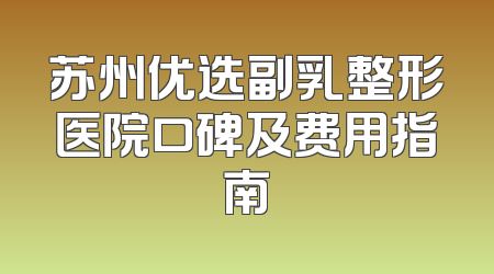 苏州优选副乳整形医院口碑及费用指南