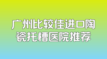 广州比较佳进口陶瓷托槽医院推荐