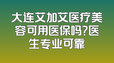 大连艾加艾医疗美容可用医保吗？医生专业可靠