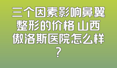 三个因素影响鼻翼整形的价格 山西傲洛斯医院怎么样？