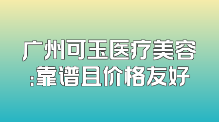 广州可玉医疗美容：靠谱且价格友好