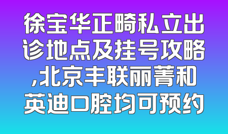 徐宝华正畸私立出诊地点及挂号攻略，北京丰联丽菁和英迪口腔均可预约
