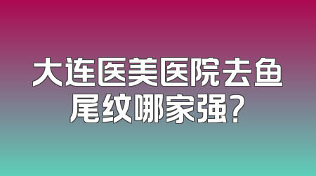 大连医美医院去鱼尾纹哪家强？