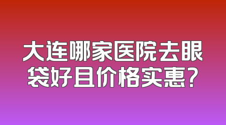 大连哪家医院去眼袋好且价格实惠？