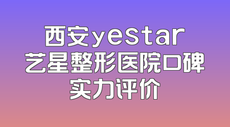 西安yestar艺星整形医院口碑实力评价