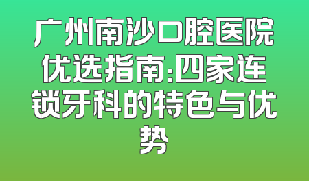 广州南沙口腔医院优选指南：四家连锁牙科的特色与优势