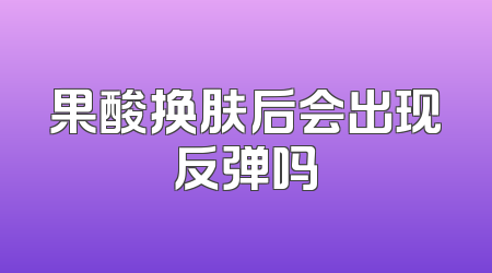 果酸换肤后会出现反弹吗