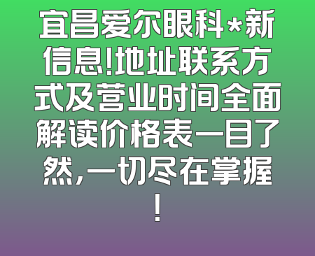 宜昌爱尔眼科*新信息！地址联系方式及营业时间全面解读价格表一目了然，一切尽在掌握！