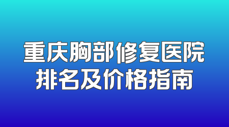 重庆胸部修复医院排名及价格指南