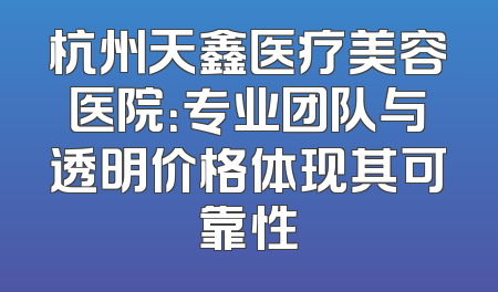 杭州天鑫医疗美容医院：专业团队与透明价格体现其可靠性