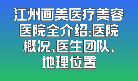 江州画美医疗美容医院全介绍：医院概况、医生团队、地理位置