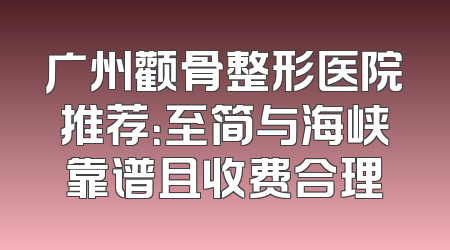 广州颧骨整形医院推荐：至简与海峡靠谱且收费合理