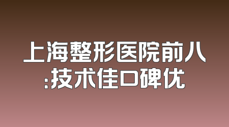 上海整形医院前八：技术佳口碑优