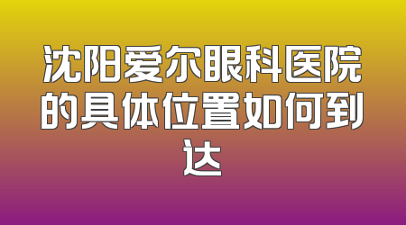 沈阳爱尔眼科医院的具体位置如何到达
