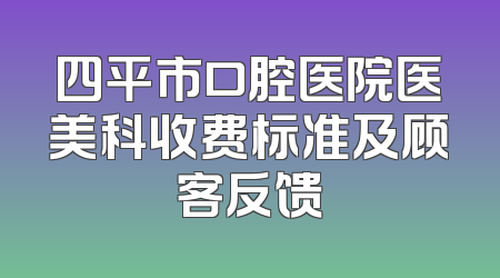 四平市口腔医院医美科收费标准及顾客反馈