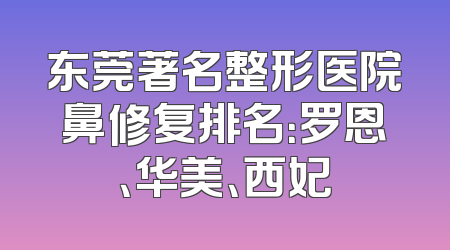 东莞著名整形医院鼻修复排名：罗恩、华美、西妃