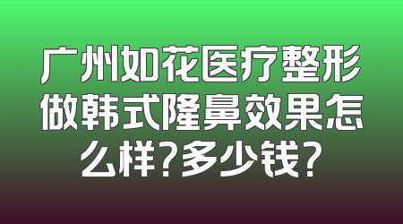 广州如花医疗整形做韩式隆鼻效果怎么样？多少钱？