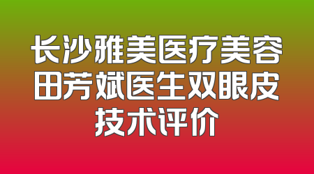 长沙雅美医疗美容田芳斌医生双眼皮技术评价
