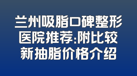 兰州吸脂口碑整形医院推荐：附比较新抽脂价格介绍