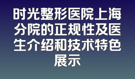 时光整形医院上海分院的正规性及医生介绍和技术特色展示