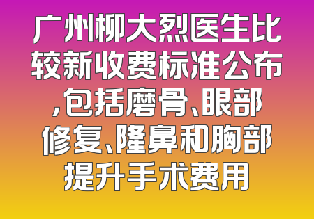 广州柳大烈医生比较新收费标准公布，包括磨骨、眼部修复、隆鼻和胸部提升手术费用