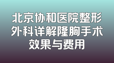 北京协和医院整形外科详解隆胸手术效果与费用