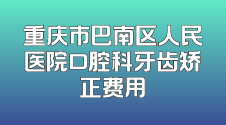重庆市巴南区人民医院口腔科牙齿矫正费用
