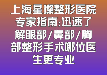 上海星璨整形医院专家指南：迅速了解眼部/鼻部/胸部整形手术哪位医生更专业