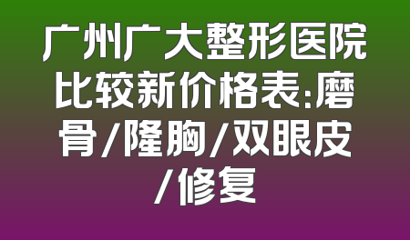 广州广大整形医院比较新价格表：磨骨/隆胸/双眼皮/修复