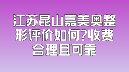 江苏昆山嘉美奥整形评价如何？收费合理且可靠