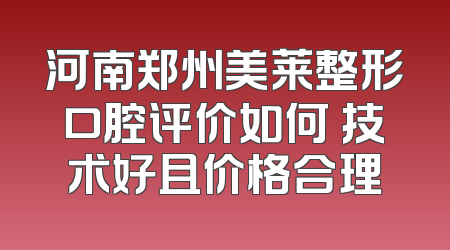 河南郑州美莱整形口腔评价如何 技术好且价格合理