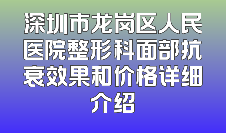 深圳市龙岗区人民医院整形科面部抗衰效果和价格详细介绍