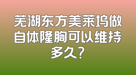 芜湖东方美莱坞做自体隆胸可以维持多久？