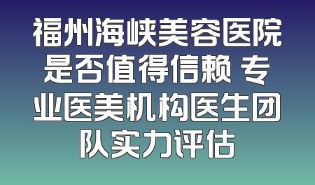 福州海峡美容医院是否值得信赖 专业医美机构医生团队实力评估