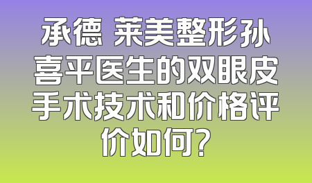 承德玥莱美整形孙喜平医生的双眼皮手术技术和价格评价如何？