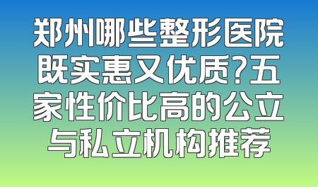郑州哪些整形医院既实惠又优质？五家性价比高的公立与私立机构推荐
