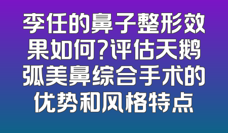 李任的鼻子整形效果如何？评估天鹅弧美鼻综合手术的优势和风格特点