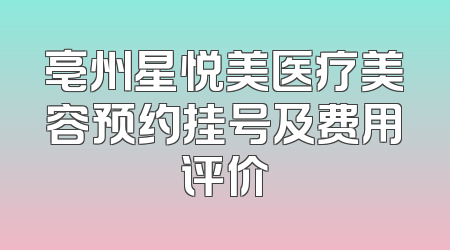 亳州星悦美医疗美容预约挂号及费用评价