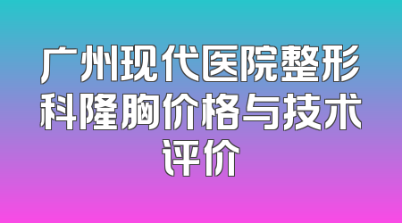 广州现代医院整形科隆胸价格与技术评价