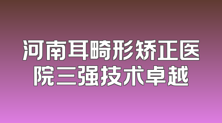 河南耳畸形矫正医院三强技术卓越