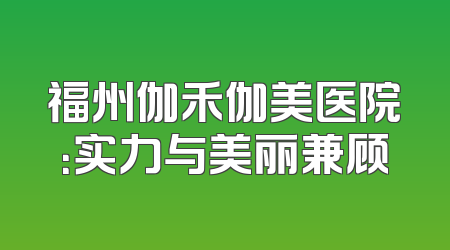 福州伽禾伽美医院：实力与美丽兼顾