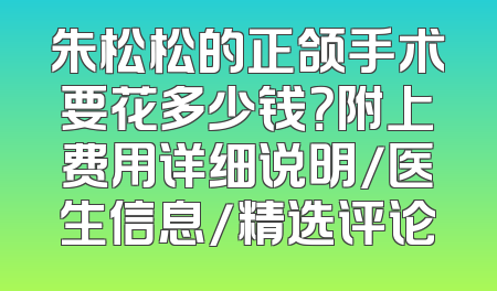 朱松松的正颌手术要花多少钱？附上费用详细说明/医生信息/精选评论