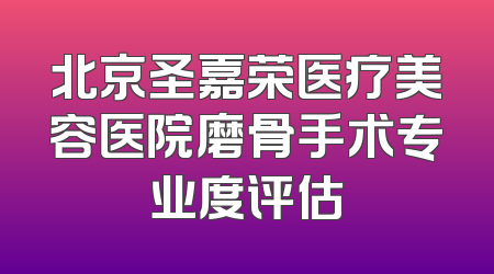 北京圣嘉荣医疗美容医院磨骨手术专业度评估