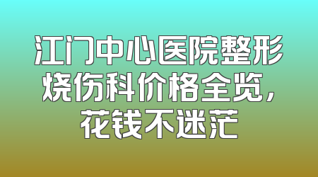 江门中心医院整形烧伤科价格全览，花钱不迷茫